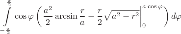 $$\int\limits_{-\frac{\pi}{2}}^{\frac{\pi}{2}} \cos\varphi \left( \left. \frac{a^2}{2}\arcsin\frac{r}{a} - \frac{r}{2}\sqrt{a^2-r^2} \right|_0^{a\cos\varphi} \right) d\varphi$$