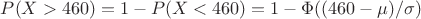 $P (X>460) =1 - P (X<460) = 1 - \Phi((460-\mu)/\sigma)$