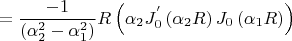 $$
 = \frac{{ - 1}}
{{\left( {\alpha _2^2  - \alpha _1^2 } \right)}}R\left( {\alpha _2 J_0^{'} \left( {\alpha _2 R} \right)J_0 \left( {\alpha _1 R} \right)} \right)
$$