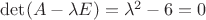 $\det (A-\lambda E)= \lambda^2-6=0$