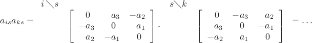 $$a_{is}a_{ks}=\begin{array}{cc}i\,\diagdown s&\\&\left[\begin{array}{rrr}0_{\phantom{0}}&a_3&-a_2\\-a_3&0_{\phantom{0}}&a_1\\a_2&-a_1&0_{\phantom{0}}\end{array}\right]\cdot\end{array}\begin{array}{cc}s\diagdown k&\\&\left[\begin{array}{rrr}0_{\phantom{0}}&-a_3&a_2\\a_3&0_{\phantom{0}}&-a_1\\-a_2&a_1&0_{\phantom{0}}\end{array}\right]\end{array}=\ldots$$
