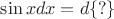 $\sin xdx=d\{?\}$