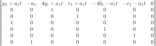 $\qquad
\begin{Vmatrix}
p_1+a_1t & -a_1 & 4q_1+a_1t & r_1+a_1t & -4b_1-a_1t & -c_1-a_1t & 0 \\
0 & 0 & 1 & 0 & 0 & 0 & 0 \\
0 & 0 & 0 & 1 & 0 & 0 & 0 \\
1 & 0 & 0 & 0 & 0 & 0 & 0 \\
0 & 0 & 0 & 0 & 1 & 0 & 0 \\
0 & 0 & 0 & 0 & 0 & 1 & 0 \\
0 & 1 & 0 & 0 & 0 & 0 & 0
\end{Vmatrix}$