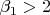 $\beta_1 > 2$