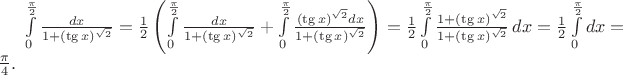 $\int\limits_0^{\frac \pi 2} {\frac {dx} {1+(\tg x)^{\sqrt 2}}} = \frac 12 \left(\int\limits_0^{\frac \pi 2} {\frac {dx} {1+(\tg x)^{\sqrt 2}}} + \int\limits_0^{\frac \pi 2} {\frac {(\tg x)^{\sqrt 2} dx} {1+(\tg x)^{\sqrt 2}}}\right) = \frac 12  \int\limits_0^{\frac \pi 2} {\frac {1+(\tg x)^{\sqrt 2}} {1+(\tg x)^{\sqrt 2}}}\, dx = \frac 12  \int\limits_0^{\frac \pi 2} {dx} = \frac \pi 4.$