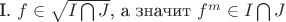 I. $f \in \sqrt{I \bigcap J}$, а значит $f^m \in I \bigcap J $ I. $f \in \sqrt{I \bigcap J}$, а значит $f^m \in I \bigcap J $
