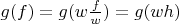 $g(f) = g ( w \frac f w ) = g(w h)$
