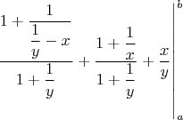$$\left.  \dfrac{1+\dfrac1{\dfrac1y-x}}{1+\dfrac1y}+ \dfrac{1+\dfrac1x}{1+\dfrac1y}+  \dfrac xy  \right|_a^b$$