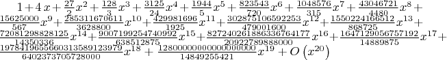 $1+4\,x+{\frac{27}{2}}{x}^{2}+{\frac{128}{3}}{x}^{3}+{\frac{3125}{24}}
{x}^{4}+{\frac{1944}{5}}{x}^{5}+{\frac{823543}{720}}{x}^{6}+{\frac{
1048576}{315}}{x}^{7}+{\frac{43046721}{4480}}{x}^{8}+{\frac{15625000}{
567}}{x}^{9}+{\frac{285311670611}{3628800}}{x}^{10}+{\frac{429981696}{
1925}}{x}^{11}+{\frac{302875106592253}{479001600}}{x}^{12}+{\frac{
1550224166512}{868725}}{x}^{13}+{\frac{72081298828125}{14350336}}{x}^{
14}+{\frac{9007199254740992}{638512875}}{x}^{15}+{\frac{
827240261886336764177}{20922789888000}}{x}^{16}+{\frac{
1647129056757192}{14889875}}{x}^{17}+{\frac{1978419655660313589123979}
{6402373705728000}}{x}^{18}+{\frac{12800000000000000000}{14849255421}}
{x}^{19}+O \left( {x}^{20} \right) 
$