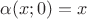 $\alpha(x;0)=x$