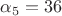 $\alpha_5=36$