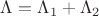 $\Lambda = \Lambda_{1} + \Lambda_{2}$ $\Lambda = \Lambda_{1} + \Lambda_{2}$