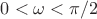 $0 < \omega < \pi/2$