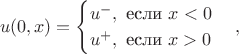 $$
u(0,x) = 
\begin{cases}
u^{-},  \text{  если  }  x < 0 \\ 
u^{+}, \text{  если  } x > 0
\end{cases},
$$
