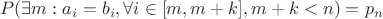 $$P( \exists m: a_i = b_i, \forall i \in [m, m+k], m+k<n ) = p_n$$