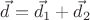 $\vec{d}=\vec{d}_1+\vec{d}_2$