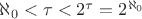 $\aleph_0<\tau<2^{\tau}=2^{\aleph_0}$