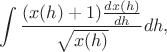 $$
\int\frac{(x(h)+1)\frac{dx(h)}{dh}}{\sqrt{x(h)}}dh,
$$