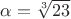 $\alpha=\sqrt[3]{23}$