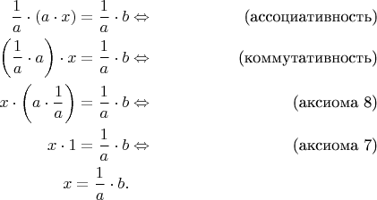 \begin{align*}
\frac{1}{a} \cdot (a \cdot x) = \frac{1}{a} \cdot b & \Leftrightarrow & \text{(ассоциативность)} \\
\bigg( \frac{1}{a} \cdot a \bigg) \cdot x = \frac{1}{a} \cdot b & \Leftrightarrow & \text{(коммутативность)} \\
x \cdot \bigg( a \cdot \frac{1}{a} \bigg) = \frac{1}{a} \cdot b & \Leftrightarrow & \text{(аксиома 8)} \\
x \cdot 1 = \frac{1}{a} \cdot b & \Leftrightarrow & \text{(аксиома 7)} \\
x = \frac{1}{a} \cdot b. && 
\end{align*}