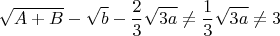 $$\sqrt{A+B}-\sqrt{b}-\frac{2}{3}\sqrt{3a}\ne\frac{1}{3}\sqrt{3a}\ne3$$