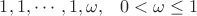 $1,1, \cdots, 1, \omega, \;\;\; 0 < \omega \le 1$
