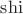 $\operatorname{shi}$