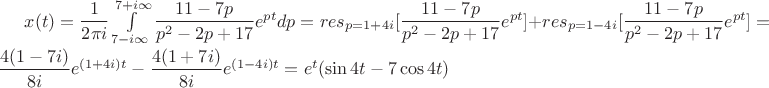 $x(t)=\dfrac{1}{2\pi i}\int\limits_{7-i\infty}^{7+i\infty}\dfrac{11-7p}{p^2-2p+17}e^{pt}dp=res\limit_{p=1+4i}[\dfrac{11-7p}{p^2-2p+17}e^{pt}]+res\limits_{p=1-4i}[\dfrac{11-7p}{p^2-2p+17}e^{pt}]= \dfrac{4(1-7i)}{8i}e^{(1+4i)t}-\dfrac{4(1+7i)}{8i}e^{(1-4i)t}=
e^t(\sin 4t -7\cos 4t)$