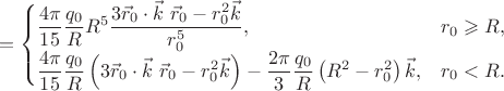 $$
=
\begin{cases}
\dfrac{4\pi}{15} \dfrac{q_0}{R} R^5
\dfrac{3\vec{r}_0\cdot\vec{k}\ \vec{r}_0 - r_0^2 \vec{k}}{r_0^5}
,
&r_0 \geqslant R
,
\\
\dfrac{4\pi}{15} \dfrac{q_0}{R} 
\left(3\vec{r}_0\cdot\vec{k}\ \vec{r}_0 - r_0^2 \vec{k}\right)
-
\dfrac{2\pi}{3} \dfrac{q_0}{R} \left(R^2-r_0^2\right) \vec{k}
,
&r_0<R
.
\end{cases}
$$
