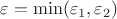 $\varepsilon=\min(\varepsilon_1,\varepsilon_2)$