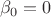 $ \ \ \beta _0 = 0$ $ \ \ \beta _0 = 0$