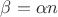 $\beta = \alpha n$