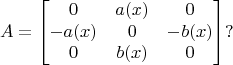 $$A=\left[ \begin{matrix}
   {0} & {a(x)} & {0}  \\
   {-a(x)} & {0} & {-b(x)}  \\
   {0} & {b(x)} & {0}  \\
\end{matrix} \right]? $$