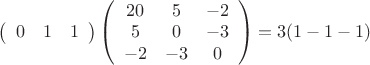 $\left(
\begin{array}{ccc}
 0 & 1 & 1 \\
\end{array}
\right) \left(
\begin{array}{ccc}
 20 & 5 & -2 \\
 5 & 0 & -3 \\
 -2 & -3 & 0 \\
\end{array}
\right) = 3(1	-1	-1)$
