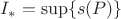 $I_{*} = \sup  \{s(P)\}$