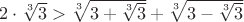 $  2 \cdot \sqrt[3]{3} > \sqrt[3]{3 + \sqrt[3]{3}} + \sqrt[3]{3 - \sqrt[3]{3}}$
