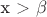 x > \beta