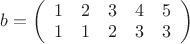 $b=\left( \begin{array}{ccccc} 1 & 2 &3 &4 &5 \\1 & 1 &2 &3 &3 \end{array} \right)