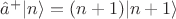 $\hat{a}^+|n\rangle=(n+1)|n+1\rangle$