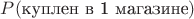 $P(\text{куплен в 1 магазине})$
