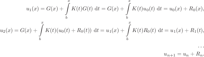 $$
\begin{align*}
u_1(x) = G(x) + \int \limits_b^x K(t) G(t) \ \mathrm dt = G(x) + \int \limits_b^x K(t) u_0(t) \ \mathrm dt = u_0(x) + R_0(x), \\
u_2(x) = G(x) + \int \limits_b^x K(t) (u_0(t) + R_0(t)) \ \mathrm dt = u_1(x) + \int \limits_b^x K(t) R_0(t) \ \mathrm dt = u_1(x) + R_1(t), \\
\ldots \\
u_{n+1} = u_n + R_n.
\end{align*}
$$