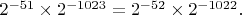 $2^{-51}\times 2^{-1023}=2^{-52}\times 2^{-1022}.$