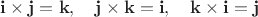 $\mathbf{i}\times\mathbf{j}=\mathbf{k},\quad\mathbf{j}\times\mathbf{k}=\mathbf{i},\quad\mathbf{k}\times\mathbf{i}=\mathbf{j}$ $\mathbf{i}\times\mathbf{j}=\mathbf{k},\quad\mathbf{j}\times\mathbf{k}=\mathbf{i},\quad\mathbf{k}\times\mathbf{i}=\mathbf{j}$