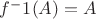 $f^-1(A) = A$