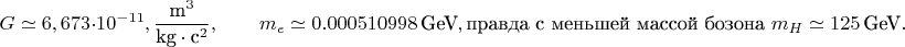 $$
G\simeq 6,673\cdot 10^{-11},\frac{\text{m}^3}{\text{kg}\cdot{\text{c}}^{2}} ,\qquad   m_{e}\simeq 0.000510998\,\text{GeV},\text{правда с меньшей массой бозона  }   m_{H}\simeq 125\,\text{GeV}.
$$