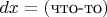 $dx=(\text{что-то})$
