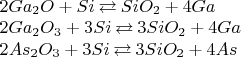 $\[
\begin{array}{l}
 2Ga_2 O + Si \mathbin{\lower.3ex\hbox{$\buildrel\textstyle\rightarrow\over
{\smash{\leftarrow}\vphantom{_{\vbox to.5ex{\vss}}}}$}} SiO_2  + 4Ga \\ 
 2Ga_2 O_3  + 3Si \mathbin{\lower.3ex\hbox{$\buildrel\textstyle\rightarrow\over
{\smash{\leftarrow}\vphantom{_{\vbox to.5ex{\vss}}}}$}} 3SiO_2  + 4Ga \\ 
 2As_2 O_3  + 3Si \mathbin{\lower.3ex\hbox{$\buildrel\textstyle\rightarrow\over
{\smash{\leftarrow}\vphantom{_{\vbox to.5ex{\vss}}}}$}} 3SiO_2  + 4As \\ 
 \end{array}
\]
$