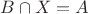 $ B \cap X = A $