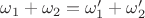 $\omega_1+\omega_2=\omega_1'+\omega_2'$