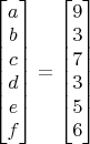 $\begin{bmatrix} a \\ b \\ c \\ d \\ e \\ f \end{bmatrix} = \begin{bmatrix} 9 \\ 3 \\ 7 \\ 3 \\ 5 \\ 6 \end{bmatrix}$